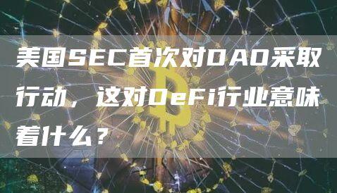 美国SEC首次对DAO采取行动，这对DeFi行业意味着什么？