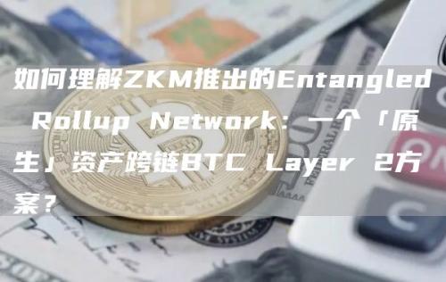 如何理解ZKM推出的Entangled Rollup Network：一个「原生」资产跨链BTC Layer 2方案？