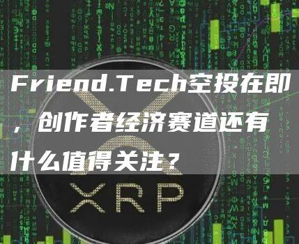 Friend.Tech空投在即，创作者经济赛道还有什么值得关注？