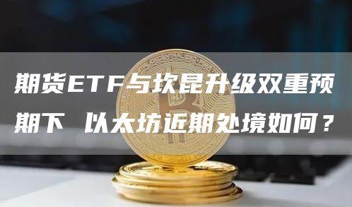 期货ETF与坎昆升级双重预期下 以太坊近期处境如何？