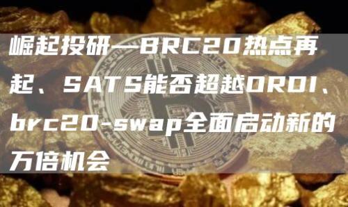 崛起投研—BRC20热点再起、SATS能否超越ORDI、brc20-swap全面启动新的万倍机会