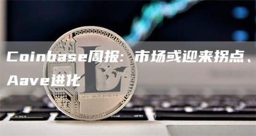 Coinbase周报: 市场或迎来拐点、Aave进化