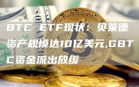 BTC ETF现状：贝莱德资产规模达10亿美元,GBTC资金流出放缓