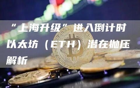 “上海升级”进入倒计时 以太坊（ETH）潜在抛压解析