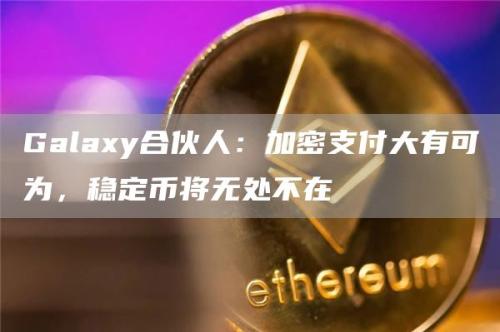 Galaxy合伙人：加密支付大有可为，稳定币将无处不在