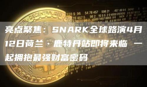 亮点聚焦：SNARK全球路演4月12日荷兰•鹿特丹站即将来临 一起拥抱最强财富密码