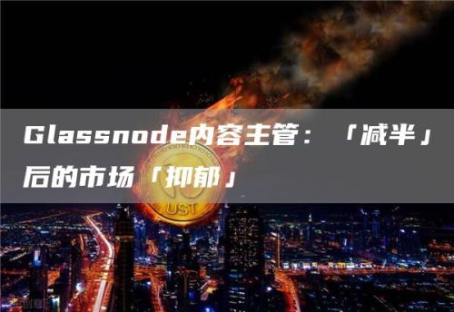 Glassnode内容主管：「减半」后的市场「抑郁」