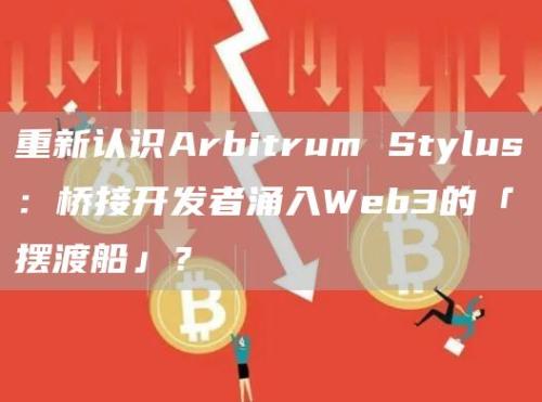 重新认识Arbitrum Stylus：桥接开发者涌入Web3的「摆渡船」？