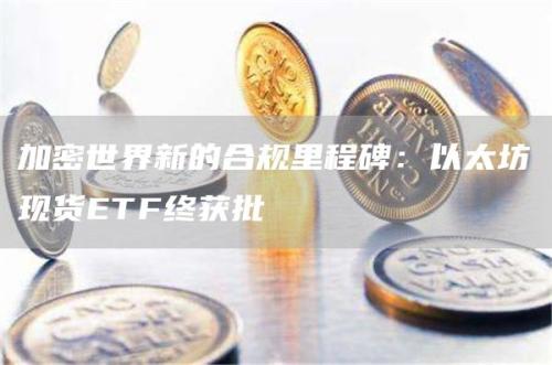 加密世界新的合规里程碑：以太坊现货ETF终获批