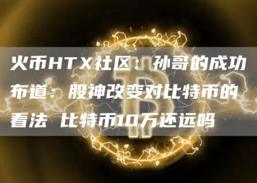 火币HTX社区：孙哥的成功布道：股神改变对比特币的看法 比特币10万还远吗