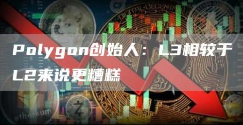 Polygon创始人：L3相较于L2来说更糟糕