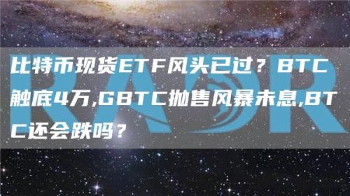 比特币现货ETF风头已过？BTC触底4万,GBTC抛售风暴未息,BTC还会跌吗？