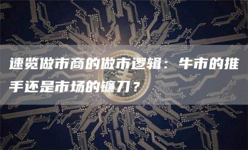 速览做市商的做市逻辑：牛市的推手还是市场的镰刀？