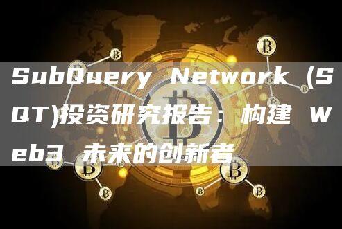 SubQuery Network (SQT)投资研究报告：构建 Web3 未来的创新者