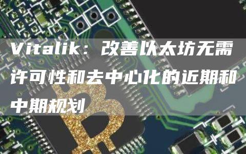 Vitalik：改善以太坊无需许可性和去中心化的近期和中期规划