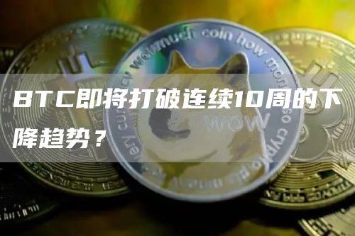 BTC即将打破连续10周的下降趋势？