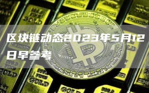 区块链动态2023年5月12日早参考