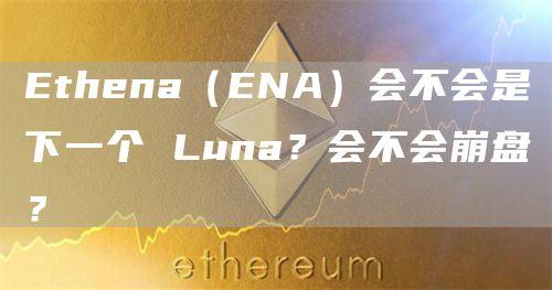 Ethena（ENA）会不会是下一个 Luna？会不会崩盘？