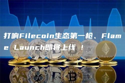 打响Filecoin生态第一枪、Flame Launch即将上线 !