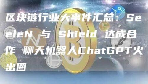 区块链行业大事件汇总：SeeleN 与 Shield 达成合作 聊天机器人ChatGPT火出圈