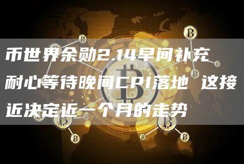 币世界余勋2.14早间补充 耐心等待晚间CPI落地 这接近决定近一个月的走势