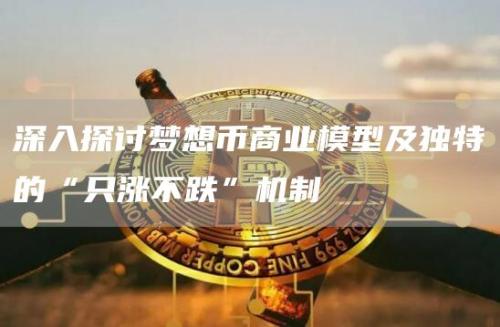 深入探讨梦想币商业模型及独特的“只涨不跌”机制