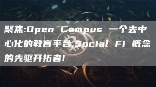 聚焦:Open Campus 一个去中心化的教育平台,Social Fi 概念的先驱开拓者!