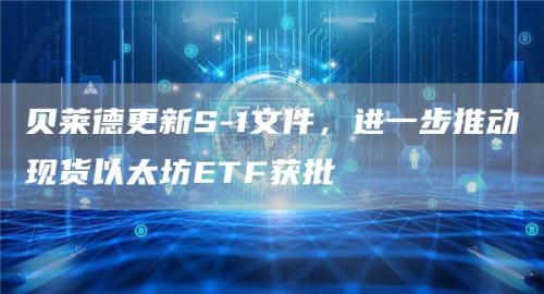 贝莱德更新S-1文件，进一步推动现货以太坊ETF获批