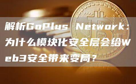 解析GoPlus Network：为什么模块化安全层会给Web3安全带来变局？