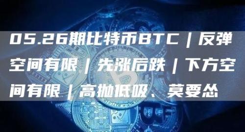 05.26期比特币BTC︱反弹空间有限︱先涨后跌︱下方空间有限︱高抛低吸、莫要怂