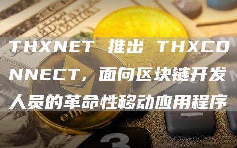 THXNET 推出 THXCONNECT, 面向区块链开发人员的革命性移动应用程序