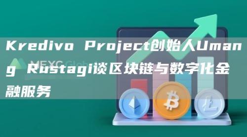 Kredivo Project创始人Umang Rustagi谈区块链与数字化金融服务