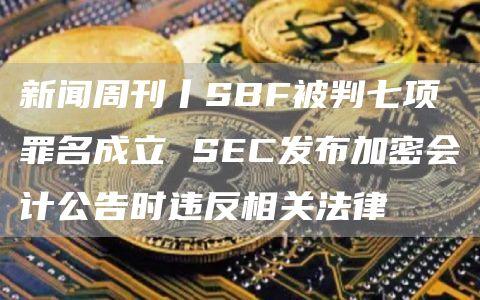 新闻周刊丨SBF被判七项罪名成立 SEC发布加密会计公告时违反相关法律