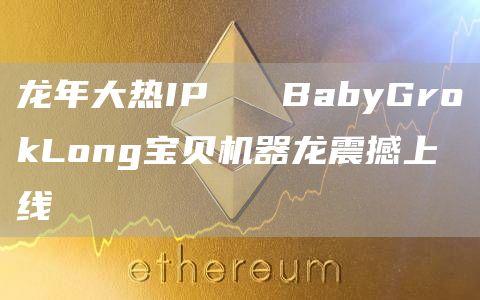 龙年大热IP   BabyGrokLong宝贝机器龙震撼上线