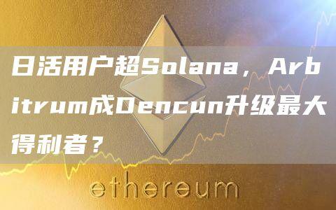 日活用户超Solana，Arbitrum成Dencun升级最大得利者？