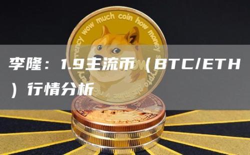 李隆：1.9主流币（BTC/ETH）行情分析