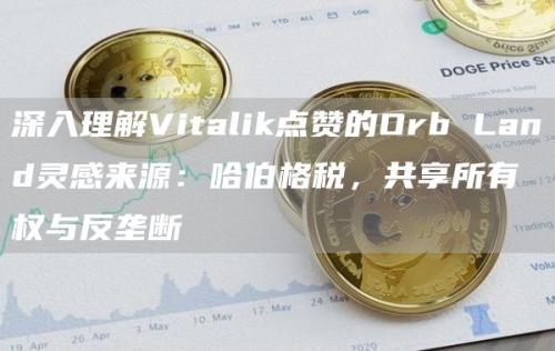 深入理解Vitalik点赞的Orb Land灵感来源：哈伯格税，共享所有权与反垄断