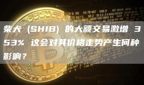 柴犬 (SHIB) 的大额交易激增 353% 这会对其价格走势产生何种影响？