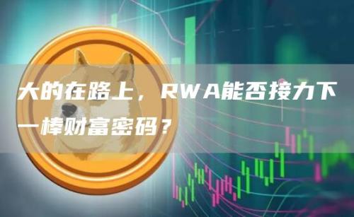 大的在路上，RWA能否接力下一棒财富密码？