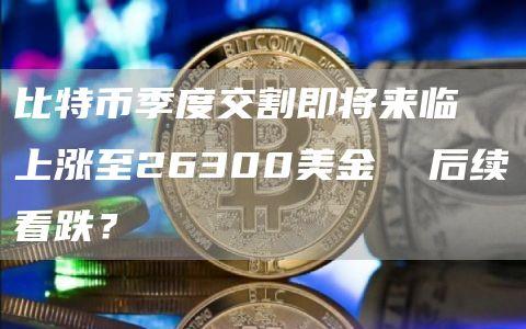 比特币季度交割即将来临  上涨至26300美金  后续看跌？