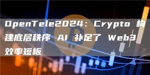 OpenTele2024：Crypto 构建底层秩序 AI 补足了 Web3 效率短板