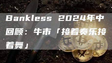 Bankless 2024年中回顾：牛市「接着奏乐接着舞」