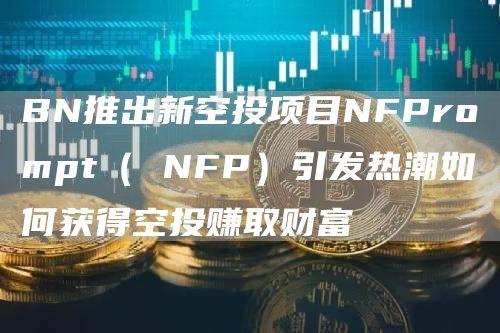 BN推出新空投项目NFPrompt（ NFP）引发热潮如何获得空投赚取财富