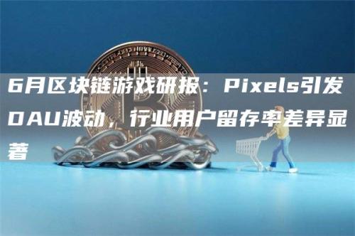 6月区块链游戏研报：Pixels引发DAU波动，行业用户留存率差异显著