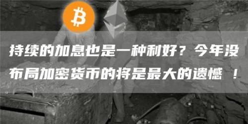 持续的加息也是一种利好？今年没布局加密货币的将是最大的遗憾 !