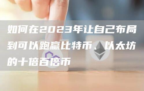 如何在2023年让自己布局到可以跑赢比特币、以太坊的十倍百倍币