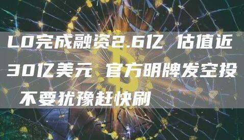 L0完成融资2.6亿 估值近30亿美元 官方明牌发空投 不要犹豫赶快刷