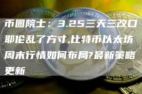 币圈院士：3.25三天三改口耶伦乱了方寸,比特币以太坊周末行情如何布局?最新策略更新