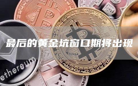 最后的黄金坑窗口期将出现