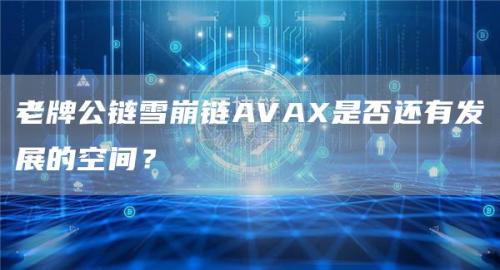 老牌公链雪崩链AVAX是否还有发展的空间？